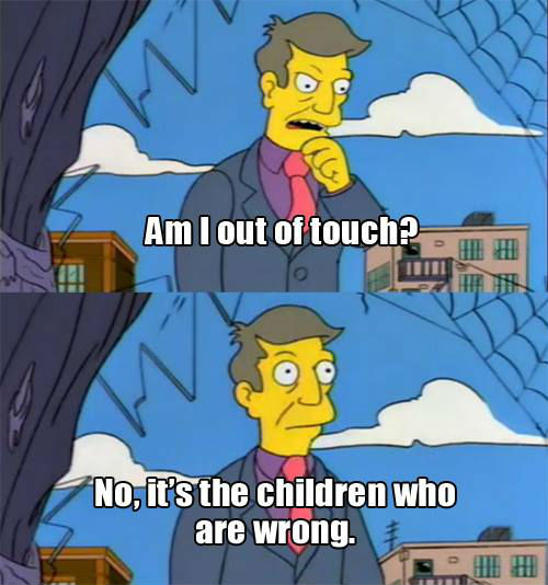 "Am I out of touch? No, it's the children who are wrong." - Simpsons